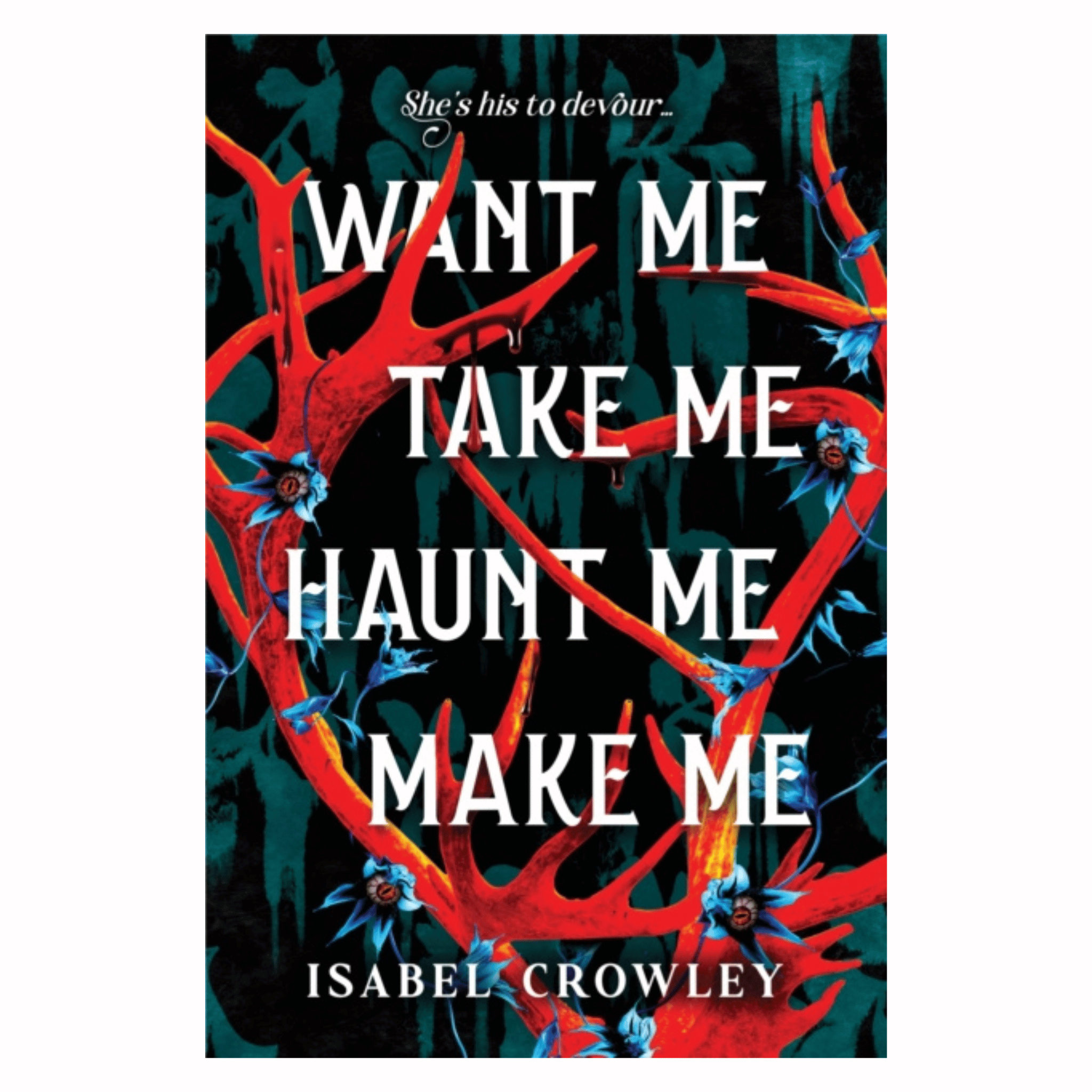 Want Me, Take Me, Haunt Me, Make Me by Isabel Crowley